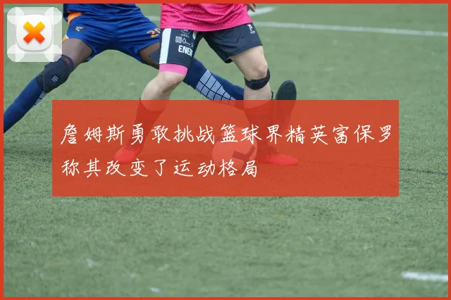 詹姆斯勇敢挑战篮球界精英富保罗称其改变了运动格局