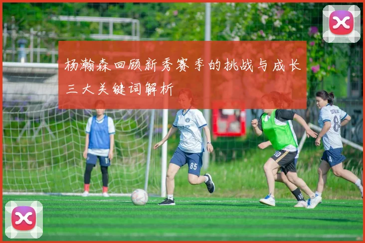 杨瀚森回顾新秀赛季的挑战与成长三大关键词解析