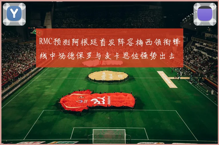 RMC预测阿根廷首发阵容梅西领衔锋线中场德保罗与麦卡恩佐强势出击