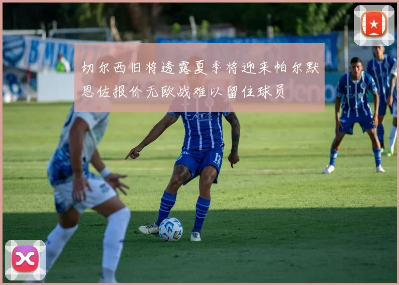 切尔西旧将透露夏季将迎来帕尔默恩佐报价无欧战难以留住球员