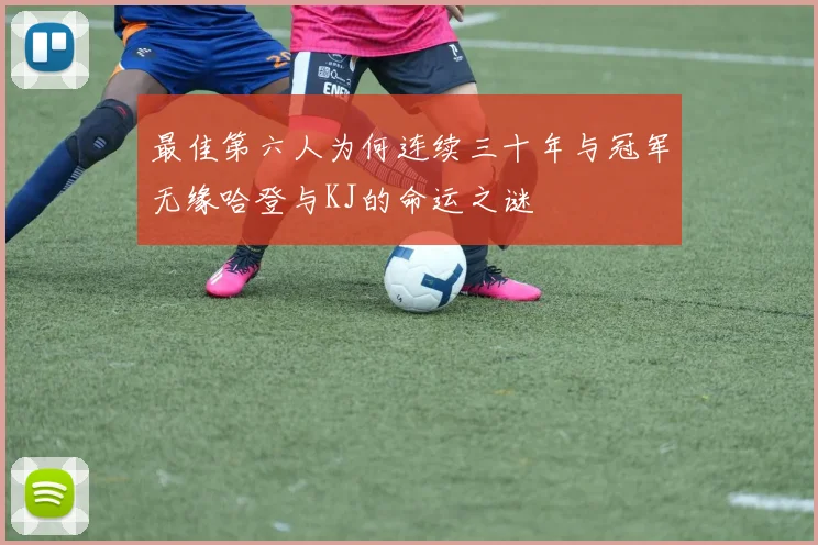 最佳第六人为何连续三十年与冠军无缘哈登与KJ的命运之谜