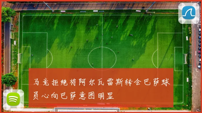 马竞拒绝将阿尔瓦雷斯转会巴萨球员心向巴萨意图明显