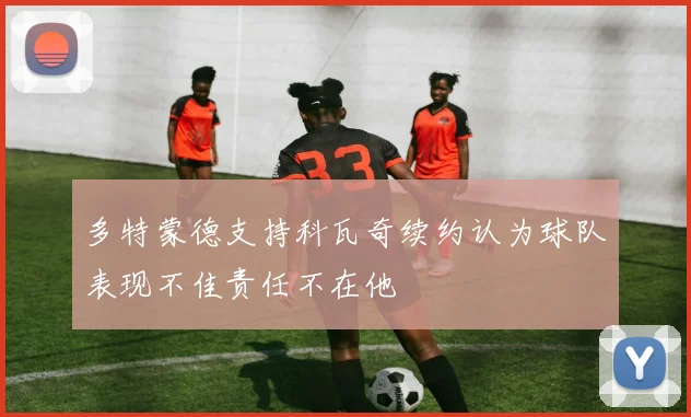 多特蒙德支持科瓦奇续约认为球队表现不佳责任不在他