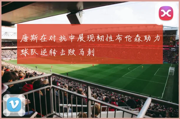 唐斯在对抗中展现韧性布伦森助力球队逆转击败马刺