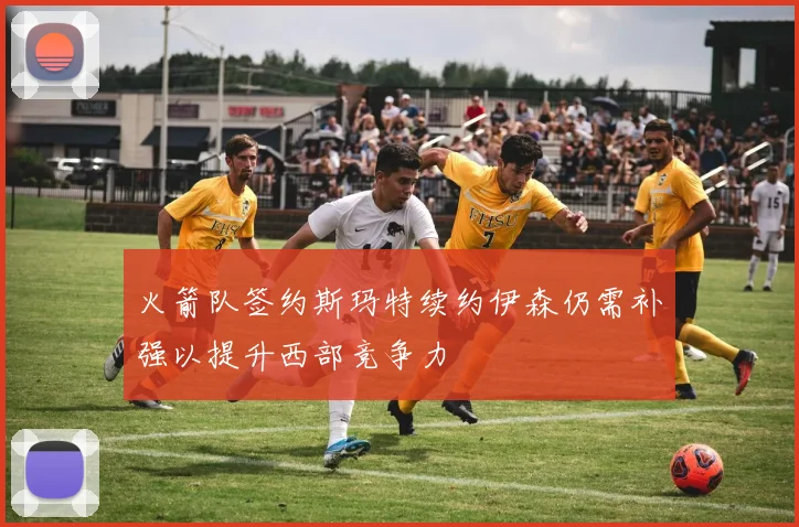 火箭队签约斯玛特续约伊森仍需补强以提升西部竞争力