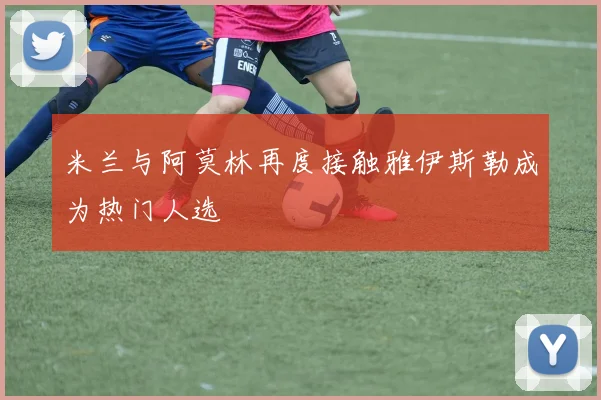 米兰与阿莫林再度接触雅伊斯勒成为热门人选