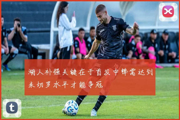 湖人补强关键在于首发中锋需达到米切罗水平才能争冠