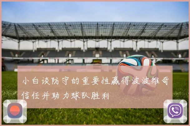 小白谈防守的重要性赢得波波维奇信任并助力球队胜利