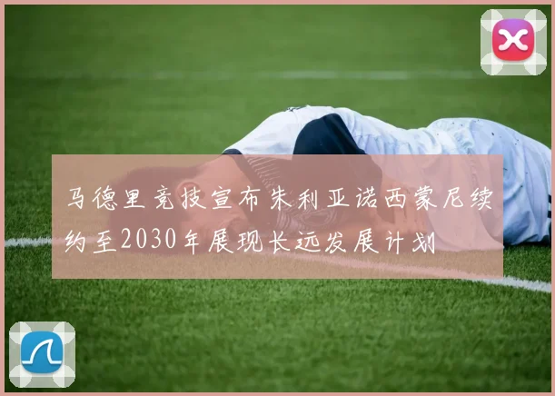 马德里竞技宣布朱利亚诺西蒙尼续约至2030年展现长远发展计划