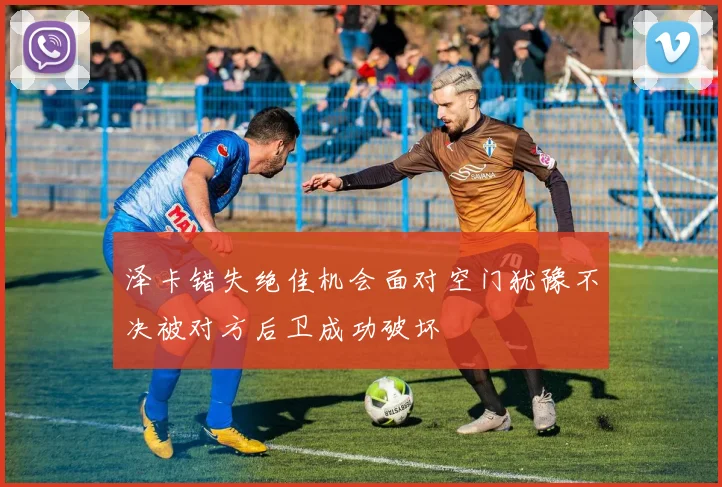 泽卡错失绝佳机会面对空门犹豫不决被对方后卫成功破坏