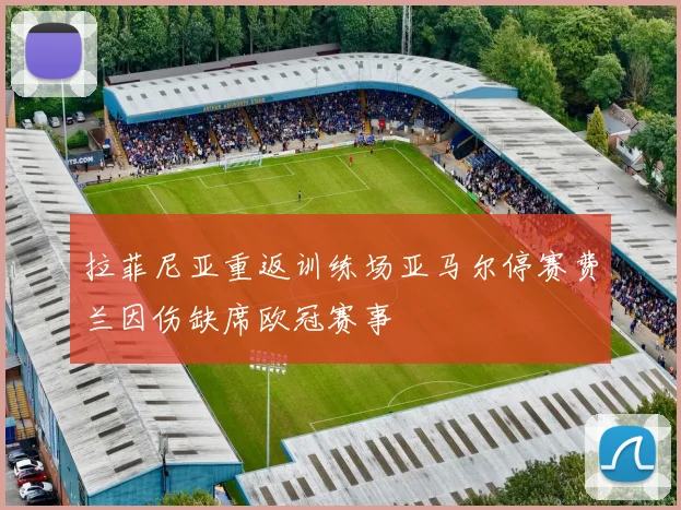 拉菲尼亚重返训练场亚马尔停赛费兰因伤缺席欧冠赛事