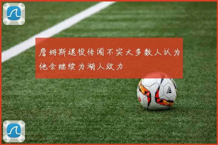 詹姆斯退役传闻不实大多数人认为他会继续为湖人效力