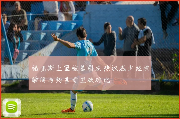 福克斯上篮被盖引发热议威少经典瞬间与约基奇空砍对比