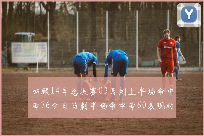 回顾14年总决赛G3马刺上半场命中率76今日马刺半场命中率60表现对比