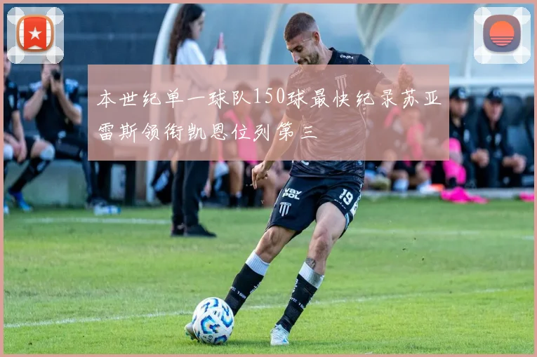 本世纪单一球队150球最快纪录苏亚雷斯领衔凯恩位列第三