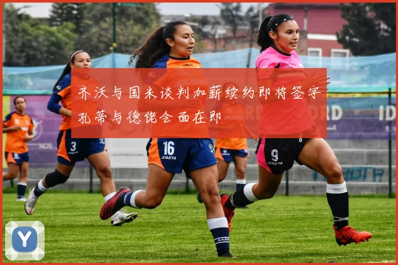 齐沃与国米谈判加薪续约即将签字孔蒂与德佬会面在即