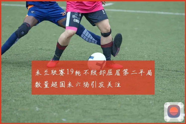 米兰联赛19轮不败却屈居第二平局数量超国米六场引发关注