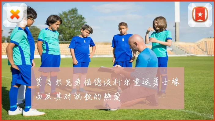 贾马尔克劳福德谈科尔重返勇士缘由及其对执教的热爱