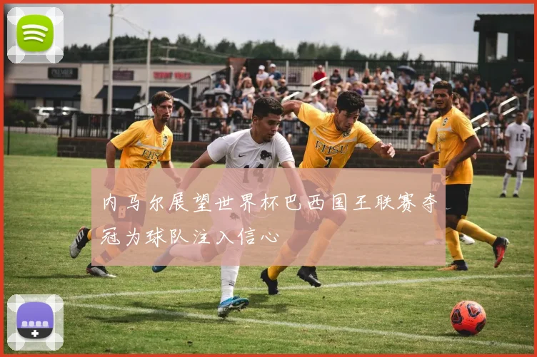 内马尔展望世界杯巴西国王联赛夺冠为球队注入信心