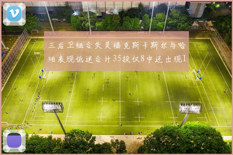 三后卫组合失灵福克斯卡斯尔与哈珀表现低迷合计35投仅8中还出现10次失误