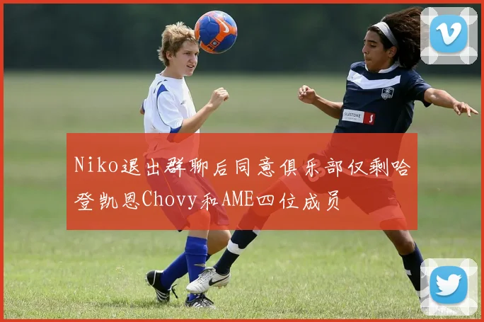 Niko退出群聊后同意俱乐部仅剩哈登凯恩Chovy和AME四位成员