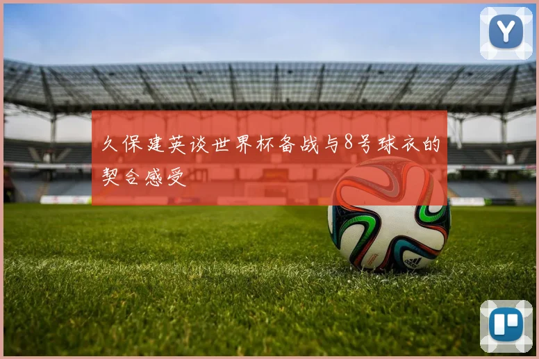 久保建英谈世界杯备战与8号球衣的契合感受