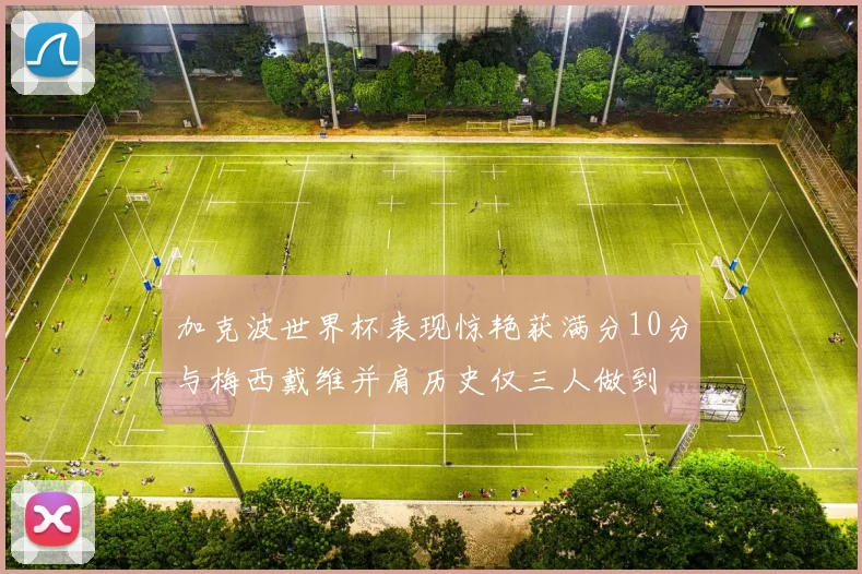 加克波世界杯表现惊艳获满分10分与梅西戴维并肩历史仅三人做到