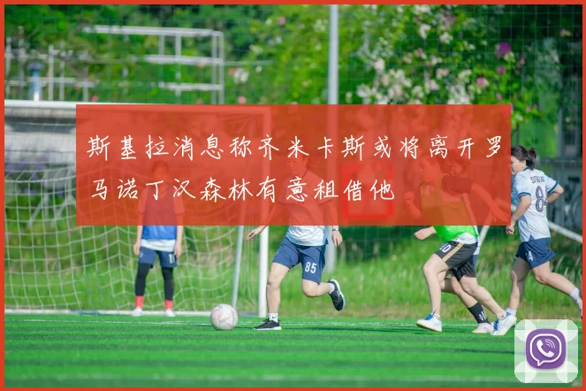 斯基拉消息称齐米卡斯或将离开罗马诺丁汉森林有意租借他