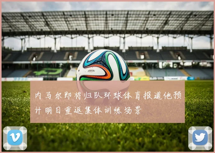 内马尔即将归队环球体育报道他预计明日重返集体训练场景