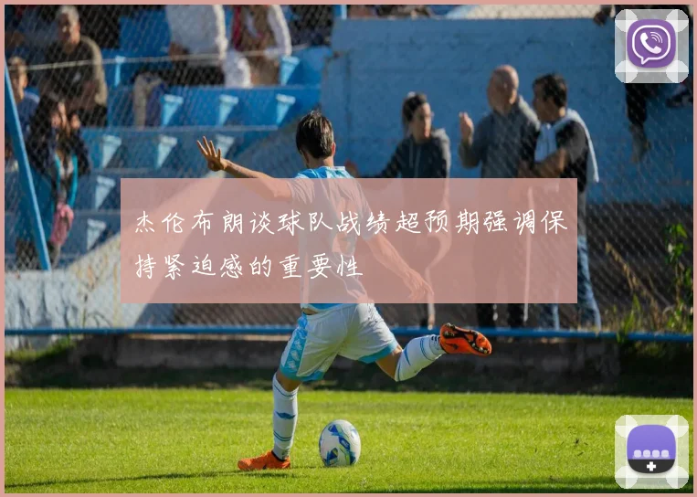 杰伦布朗谈球队战绩超预期强调保持紧迫感的重要性