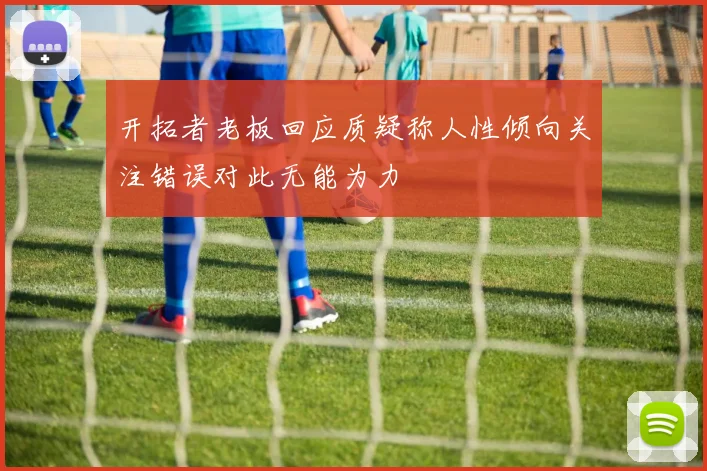 开拓者老板回应质疑称人性倾向关注错误对此无能为力