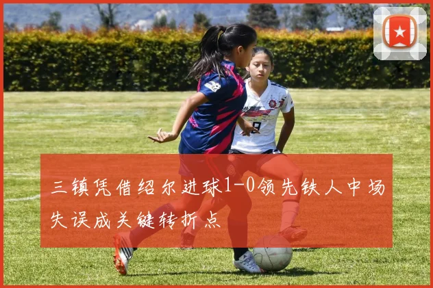 三镇凭借绍尔进球1-0领先铁人中场失误成关键转折点