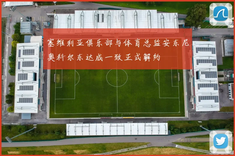 塞维利亚俱乐部与体育总监安东尼奥科尔东达成一致正式解约