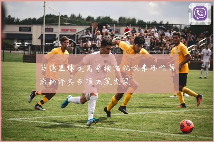 马德里球迷高举横幅抗议弗洛伦蒂诺批评其多项决策失误