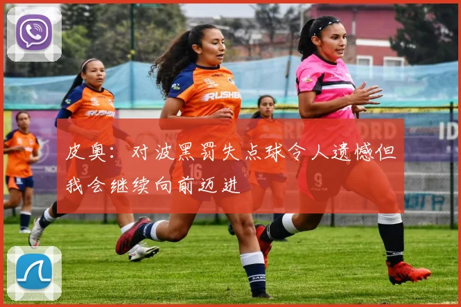 皮奥：对波黑罚失点球令人遗憾但我会继续向前迈进