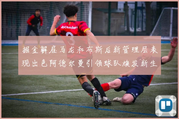 掘金解雇马龙和布斯后新管理层表现出色阿德尔曼引领球队焕发新生