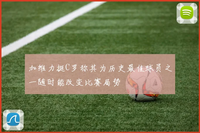 加维力挺C罗称其为历史最佳球员之一随时能改变比赛局势