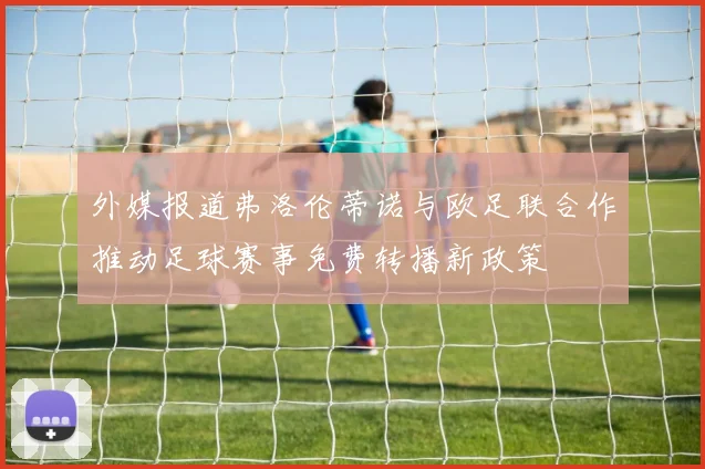外媒报道弗洛伦蒂诺与欧足联合作推动足球赛事免费转播新政策