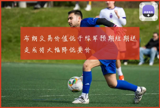 布朗交易价值低于绿军预期短期送走或将大幅降低要价