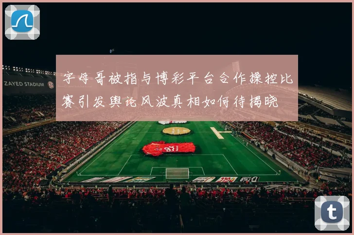 字母哥被指与博彩平台合作操控比赛引发舆论风波真相如何待揭晓