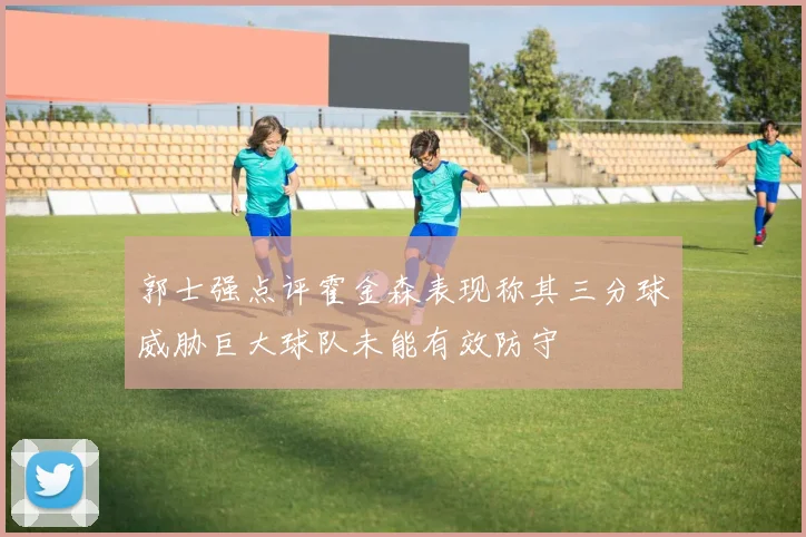 郭士强点评霍金森表现称其三分球威胁巨大球队未能有效防守