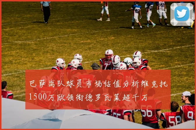 巴萨离队球员市场估值分析维克托1500万欧领衔德罗瓦莱超千万