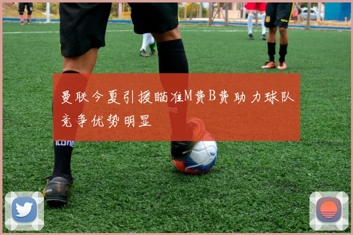 曼联今夏引援瞄准M费B费助力球队竞争优势明显