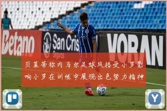 贝莱蒂称内马尔足球风格受小罗影响小罗在训练中展现出色努力精神